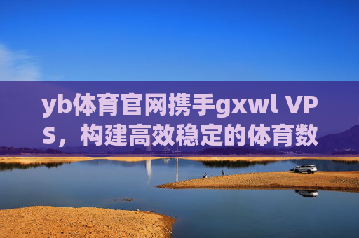 yb体育官网携手gxwl VPS,构建高效稳定的体育数字服务平台 yb体育官网携手gxwl VPS,构建高效稳定的体育数字服务平台