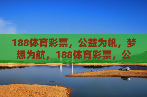 188体育彩票,公益为帆,梦想为航,188体育彩票,公益扬帆,梦想远航 188体育彩票,公益为帆,梦想为航,188体育彩票,公益扬帆,梦想远航