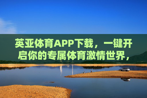 英亚体育APP下载,一键开启你的专属体育激情世界,英亚体育APP下载,一键开启专属体育激情世界 英亚体育APP下载,一键开启你的专属体育激情世界,英亚体育APP下载,一键开启专属体育激情世界