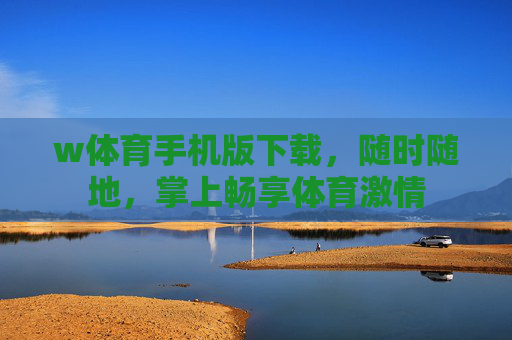w体育手机版下载，随时随地，掌上畅享体育激情