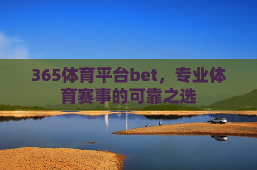 365体育平台bet,专业体育赛事的可靠之选 365体育平台bet,专业体育赛事的可靠之选