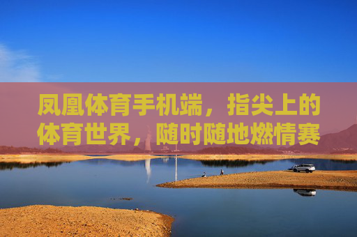 凤凰体育手机端，指尖上的体育世界，随时随地燃情赛场，凤凰体育手机端，指尖上的燃情赛场