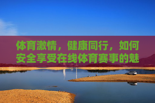 体育激情,健康同行,如何安全享受在线体育赛事的魅力,安全在线,激情健康享体育赛事魅力 体育激情,健康同行,如何安全享受在线体育赛事的魅力,安全在线,激情健康享体育赛事魅力