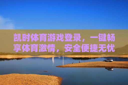 凯时体育游戏登录,一键畅享体育激情,安全便捷无忧 凯时体育游戏登录,一键畅享体育激情,安全便捷无忧