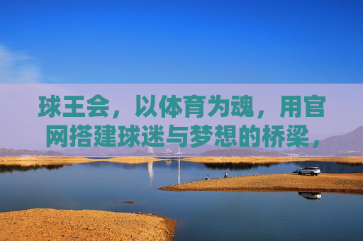 球王会,以体育为魂,用官网搭建球迷与梦想的桥梁,球王会,以体育之魂,筑球迷梦想之桥 球王会,以体育为魂,用官网搭建球迷与梦想的桥梁,球王会,以体育之魂,筑球迷梦想之桥