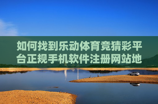 如何找到乐动体育竞猜彩平台正规手机软件注册网站地址?安全指南与官方渠道解析,乐动体育竞猜彩平台正规注册地址安全指南与官方渠道解析 如何找到乐动体育竞猜彩平台正规手机软件注册网站地址?安全指南与官方渠道解析,乐动体育竞猜彩平台正规注册地址安全指南与官方渠道解析
