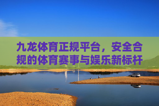 九龙体育正规平台,安全合规的体育赛事与娱乐新标杆,九龙体育,正规安全合规的体娱新标杆 九龙体育正规平台,安全合规的体育赛事与娱乐新标杆,九龙体育,正规安全合规的体娱新标杆