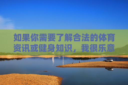 如果你需要了解合法的体育资讯或健身知识,我很乐意为你提供相关信息。请务必遵守法律法规,珍惜个人与家庭的幸福,坚决抵制赌博诱惑,合法体育健身,远离赌博诱惑 如果你需要了解合法的体育资讯或健身知识,我很乐意为你提供相关信息。请务必遵守法律法规,珍惜个人与家庭的幸福,坚决抵制赌博诱惑,合法体育健身,远离赌博诱惑