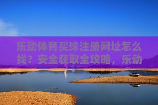乐动体育买球注册网址怎么找?安全获取全攻略,乐动体育买球注册网址安全获取全攻略 乐动体育买球注册网址怎么找?安全获取全攻略,乐动体育买球注册网址安全获取全攻略