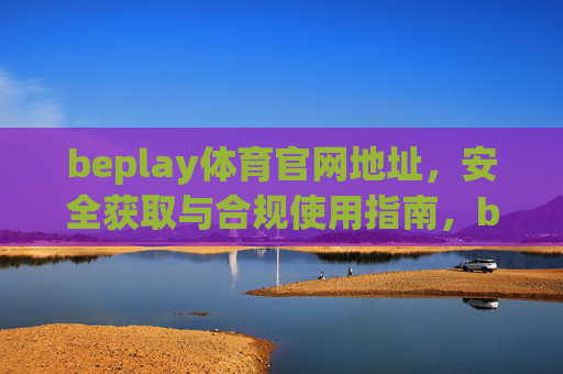 beplay体育官网地址,安全获取与合规使用指南,beplay体育官网地址,安全获取与合规使用指南 beplay体育官网地址,安全获取与合规使用指南,beplay体育官网地址,安全获取与合规使用指南