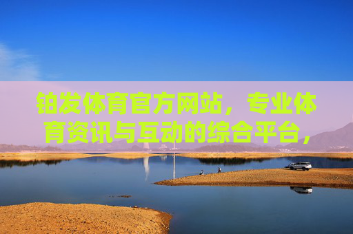 铂发体育官方网站,专业体育资讯与互动的综合平台,铂发体育,专业体育资讯与互动综合平台 铂发体育官方网站,专业体育资讯与互动的综合平台,铂发体育,专业体育资讯与互动综合平台