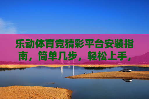乐动体育竞猜彩平台安装指南,简单几步,轻松上手,乐动体育竞猜彩平台安装指南,简单几步轻松上手 乐动体育竞猜彩平台安装指南,简单几步,轻松上手,乐动体育竞猜彩平台安装指南,简单几步轻松上手