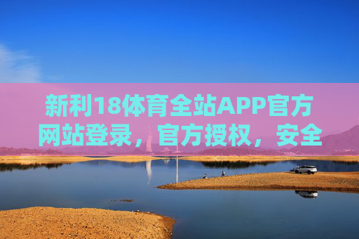 新利18体育全站APP官方网站登录,官方授权,安全畅享体育赛事全体验,新利18体育全站APP官方授权登录,安全畅享体育赛事全体验 新利18体育全站APP官方网站登录,官方授权,安全畅享体育赛事全体验,新利18体育全站APP官方授权登录,安全畅享体育赛事全体验