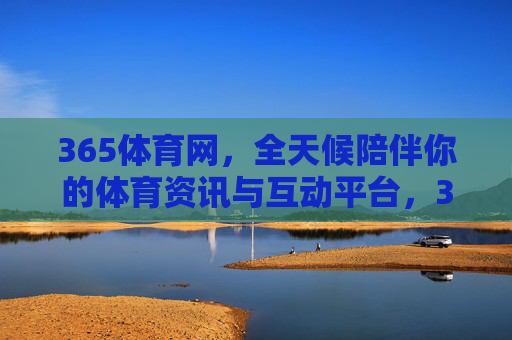 365体育网,全天候陪伴你的体育资讯与互动平台,365体育网,全天候体育资讯与互动平台 365体育网,全天候陪伴你的体育资讯与互动平台,365体育网,全天候体育资讯与互动平台