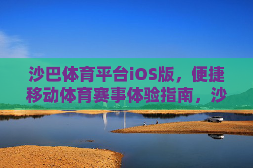沙巴体育平台iOS版,便捷移动体育赛事体验指南,沙巴体育iOS版,便捷移动体育赛事体验指南 沙巴体育平台iOS版,便捷移动体育赛事体验指南,沙巴体育iOS版,便捷移动体育赛事体验指南