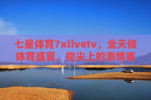 七星体育7xlivetv,全天候体育盛宴,指尖上的激情赛场,七星体育7xlivetv,指尖上的全天候体育盛宴 七星体育7xlivetv,全天候体育盛宴,指尖上的激情赛场,七星体育7xlivetv,指尖上的全天候体育盛宴