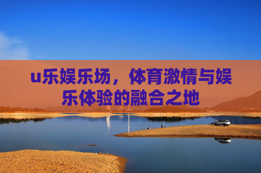 u乐娱乐场,体育激情与娱乐体验的融合之地 u乐娱乐场,体育激情与娱乐体验的融合之地