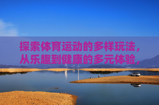 探索体育运动的多样玩法,从乐趣到健康的多元体验,多样玩法,乐趣健康,体育运动的多元体验 探索体育运动的多样玩法,从乐趣到健康的多元体验,多样玩法,乐趣健康,体育运动的多元体验