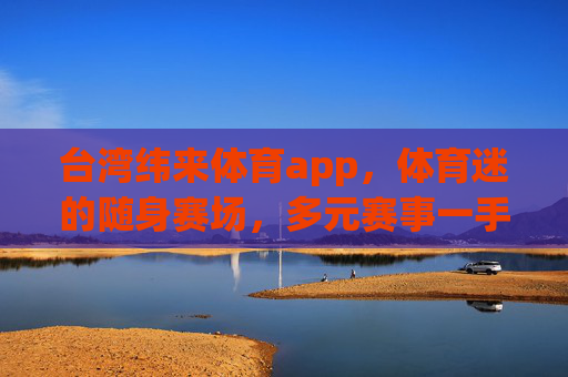 台湾纬来体育app,体育迷的随身赛场,多元赛事一手掌握 台湾纬来体育app,体育迷的随身赛场,多元赛事一手掌握