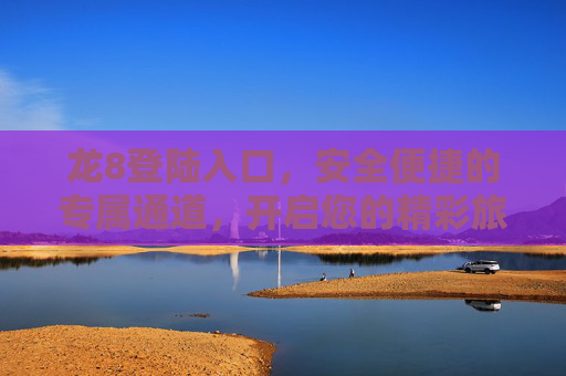 龙8登陆入口，安全便捷的专属通道，开启您的精彩旅程，龙8登陆入口，安全便捷专属通道，开启精彩旅程
