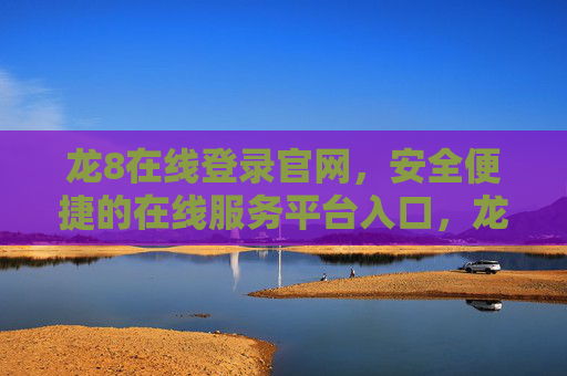 龙8在线登录官网，安全便捷的在线服务平台入口，龙8在线登录官网，安全便捷的在线服务平台入口
