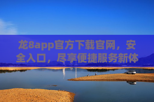 龙8app官方下载官网，安全入口，尽享便捷服务新体验，龙8app官方下载官网，安全入口，尽享便捷服务新体验