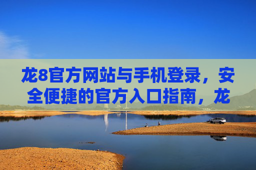龙8官方网站与手机登录，安全便捷的官方入口指南，龙8官方安全便捷登录入口指南
