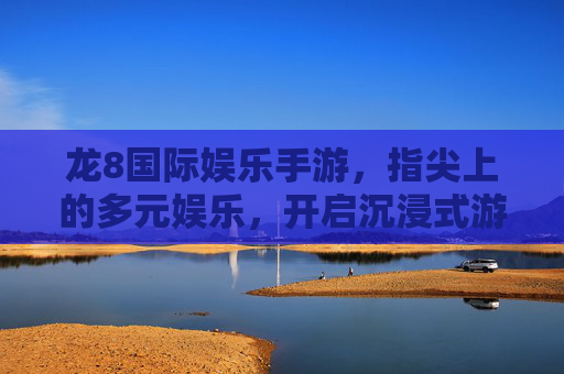 龙8国际娱乐手游，指尖上的多元娱乐，开启沉浸式游戏新体验，龙8国际娱乐手游，指尖上的沉浸式多元娱乐