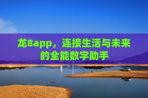 龙8app，连接生活与未来的全能数字助手