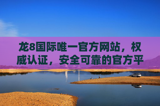 龙8国际唯一官方网站，权威认证，安全可靠的官方平台指南，龙8国际唯一官方网站，权威认证安全可靠的官方平台指南