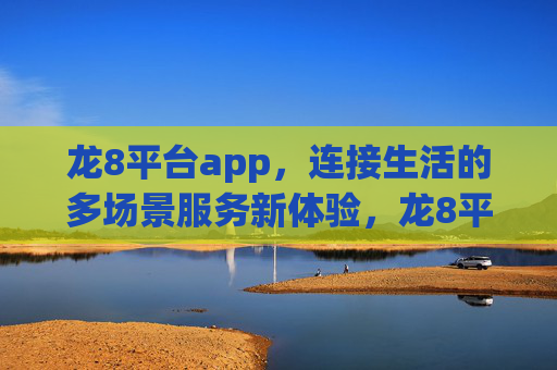 龙8平台app，连接生活的多场景服务新体验，龙8平台app，连接生活的多场景服务新体验