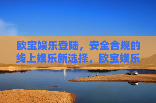 欧宝娱乐登陆，安全合规的线上娱乐新选择，欧宝娱乐登陆，安全合规的线上娱乐新选择