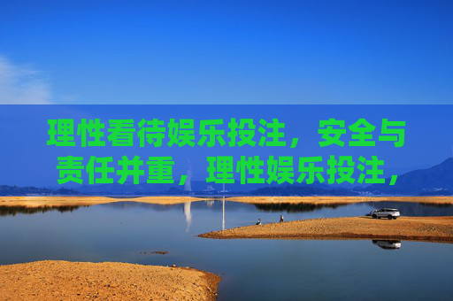 理性看待娱乐投注，安全与责任并重，理性娱乐投注，安全与责任并重
