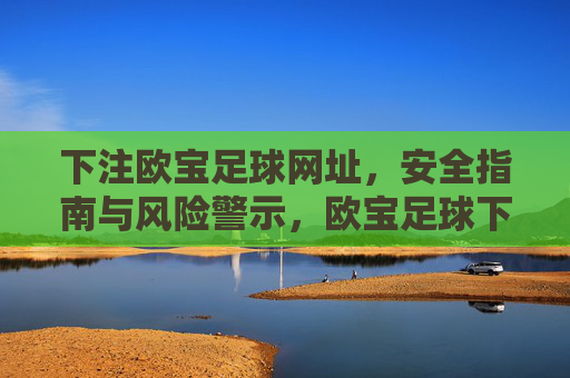 下注欧宝足球网址，安全指南与风险警示，欧宝足球下注网址，安全指南与风险警示