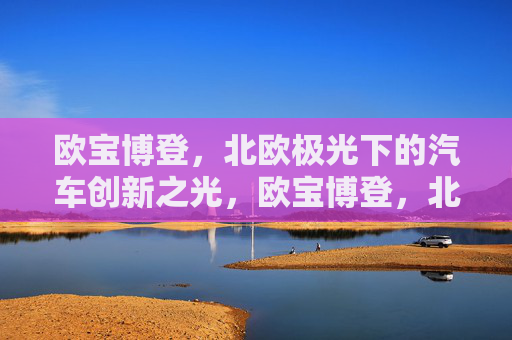 欧宝博登，北欧极光下的汽车创新之光，欧宝博登，北欧极光下的汽车创新之光