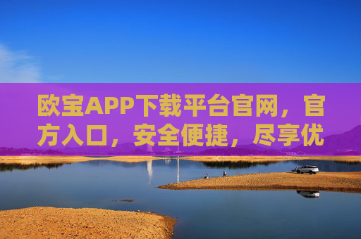 欧宝APP下载平台官网，官方入口，安全便捷，尽享优质服务，欧宝APP官方下载平台官网，安全便捷，尽享优质服务