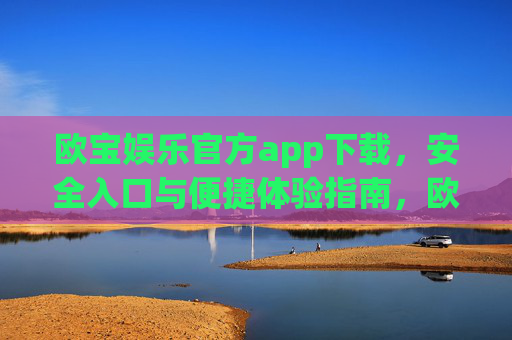 欧宝娱乐官方app下载，安全入口与便捷体验指南，欧宝娱乐官方app下载，安全入口与便捷体验指南