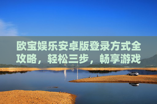欧宝娱乐安卓版登录方式全攻略，轻松三步，畅享游戏乐趣，欧宝娱乐安卓版登录全攻略，轻松三步畅享游戏乐趣