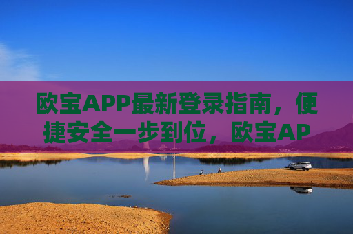 欧宝APP最新登录指南，便捷安全一步到位，欧宝APP最新登录指南，便捷安全一步到位