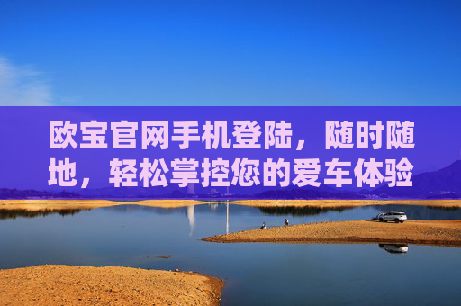 欧宝官网手机登陆，随时随地，轻松掌控您的爱车体验，欧宝官网手机版，随时随地轻松掌控爱车