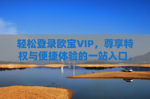 轻松登录欧宝VIP，尊享特权与便捷体验的一站入口，欧宝VIP轻松登录入口，尊享特权便捷体验