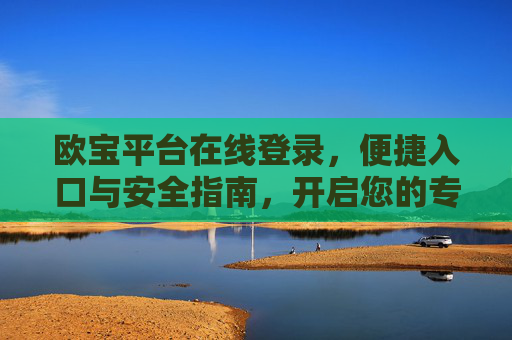 欧宝平台在线登录，便捷入口与安全指南，开启您的专属服务之旅，欧宝平台在线登录，便捷入口与安全指南，开启专属服务之旅