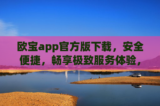 欧宝app官方版下载，安全便捷，畅享极致服务体验，欧宝官方版下载，安全便捷，畅享极致服务体验