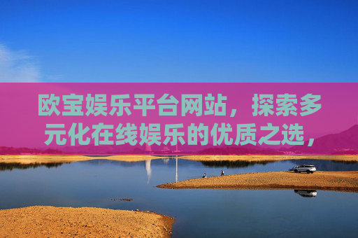 欧宝娱乐平台网站，探索多元化在线娱乐的优质之选，欧宝娱乐平台，探索多元化在线娱乐的优质之选