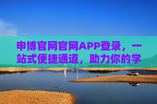 申博官网官网APP登录，一站式便捷通道，助力你的学术深造之路，申博官网APP登录，一站式便捷通道，助力学术深造