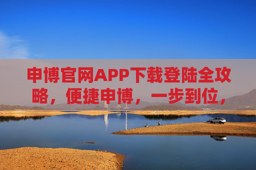 申博官网APP下载登陆全攻略，便捷申博，一步到位，申博官网APP下载登陆全攻略，便捷申博一步到位