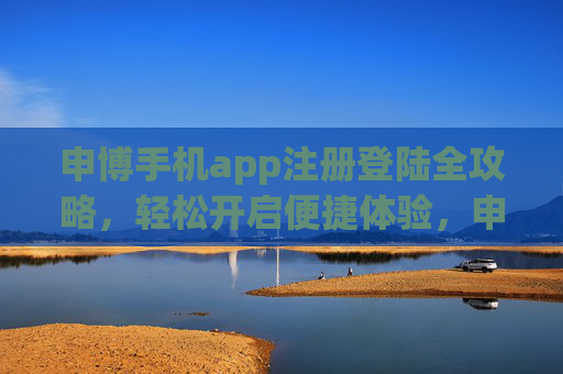 申博手机app注册登陆全攻略，轻松开启便捷体验，申博手机app注册登陆全攻略，轻松开启便捷体验