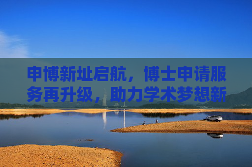申博新址启航，博士申请服务再升级，助力学术梦想新起点，申博新址启航 服务升级助力学术梦想新起点
