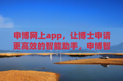 申博网上app，让博士申请更高效的智能助手，申博智能助手，博士申请高效便捷工具