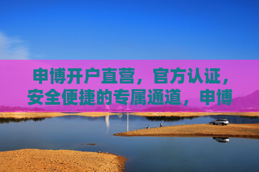 申博开户直营，官方认证，安全便捷的专属通道，申博开户官方直营专属通道，安全便捷直达